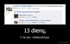 13 dienų, - ir tai jau- nebejuokinga.