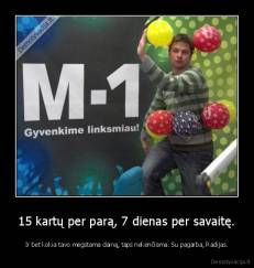 15 kartų per parą, 7 dienas per savaitę. - Ir bet kokia tavo mėgstama dainą, taps nekenčiama. Su pagarba, Radijas.