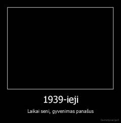 1939-ieji - Laikai seni, gyvenimas panašus