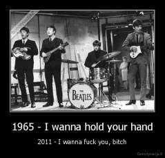 1965 - I wanna hold your hand - 2011 - I wanna fuck you, bitch