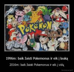 1996m: baik žaisti Pokemonus ir eik į lauką - 2016m: baik žaisti Pokemonus ir eik į vidų