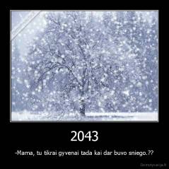 2043 - -Mama, tu tikrai gyvenai tada kai dar buvo sniego.??