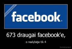 673 draugai facebook'e, - o realybėje tik 4