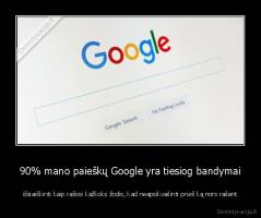 90% mano paieškų Google yra tiesiog bandymai - išsiaiškinti kaip rašosi kažkoks žodis, kad neapsikvailinti prieš ką nors rašant