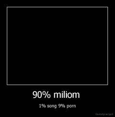 90% miliom  - 1% song 9% porn