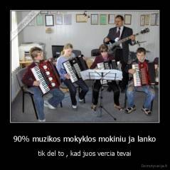 90% muzikos mokyklos mokiniu ja lanko - tik del to , kad juos vercia tevai