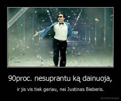 90proc. nesuprantu ką dainuoja, - ir jis vis tiek geriau, nei Justinas Bieberis.