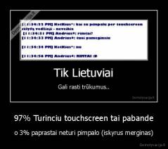 97% Turinciu touchscreen tai pabande - o 3% paprastai neturi pimpalo (iskyrus merginas)