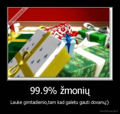 99.9% žmonių - Lauke gimtadienio,tam kad galetu gauti dovanų:}