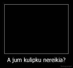 A jum kulipku nereikia? - 