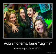 Ačiū žmonėms, kurie "tag'ina" - Savo draugus "facebook'e"...