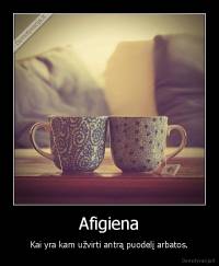 Afigiena - Kai yra kam užvirti antrą puodelį arbatos.
