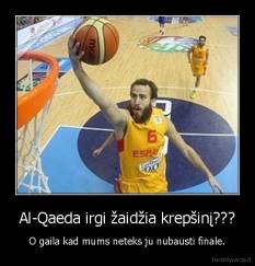 Al-Qaeda irgi žaidžia krepšinį??? - O gaila kad mums neteks ju nubausti finale.
