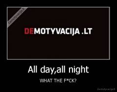 All day,all night - WHAT THE F*CK?