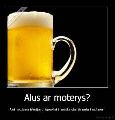 Alus ar moterys? - Alui neužeina isterijos priepuoliai ir mėšlungiai, jis neturi motinos!