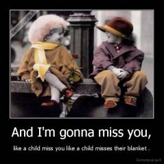 And I'm gonna miss you, - like a child miss you like a child misses their blanket .