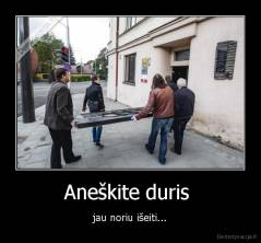 Aneškite duris  - jau noriu išeiti...