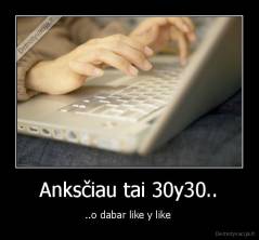 Anksčiau tai 30y30.. - ..o dabar like y like 