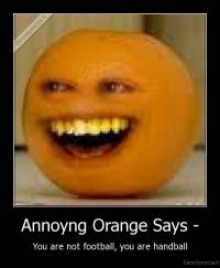 Annoyng Orange Says - - You are not football, you are handball