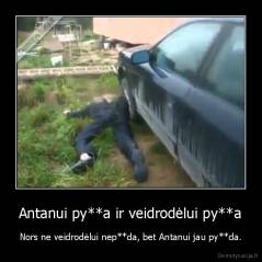 Antanui py**a ir veidrodėlui py**a - Nors ne veidrodėlui nep**da, bet Antanui jau py**da.