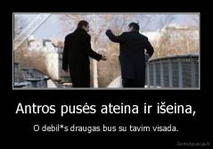 Antros pusės ateina ir išeina, - O debil*s draugas bus su tavim visada.