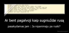 Ar bent pagalvoji kaip sugniuždai rusą - pasakydamas jam : Ja nipanimaju pa ruski? 