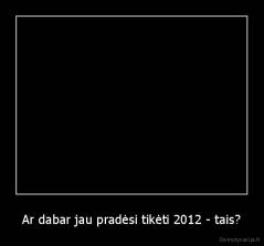 Ar dabar jau pradėsi tikėti 2012 - tais? - 