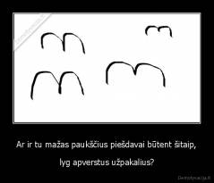 Ar ir tu mažas paukščius piešdavai būtent šitaip, - lyg apverstus užpakalius?