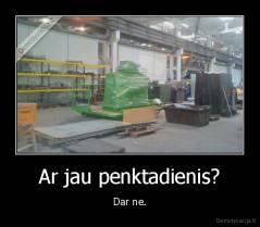 Ar jau penktadienis? - Dar ne.