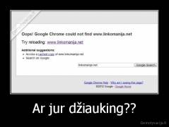 Ar jur džiauking?? - 