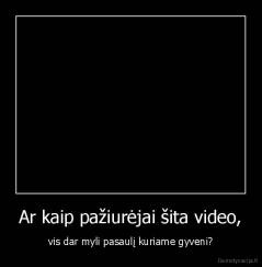 Ar kaip pažiurėjai šita video, - vis dar myli pasaulį kuriame gyveni?