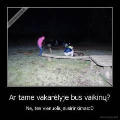 Ar tame vakarėlyje bus vaikinų? - Ne, ten vienuolių susirinkimas:D