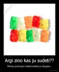 Argi zino kas ju sudeti?? - Manau,suzinojus nebenoresite ju daugiau..