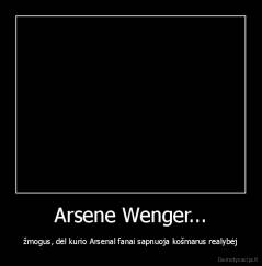 Arsene Wenger... - žmogus, dėl kurio Arsenal fanai sapnuoja košmarus realybėj