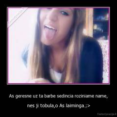 As geresne uz ta barbe sedincia roziniame name, - nes ji tobula,o As laiminga.;>