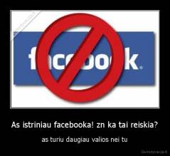 As istriniau facebooka! zn ka tai reiskia? - as turiu daugiau valios nei tu