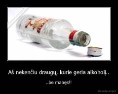 Aš nekenčiu draugų, kurie geria alkoholį.. - ..be manęs!!