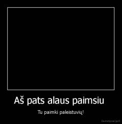 Aš pats alaus paimsiu  - Tu paimki paleistuvių!