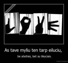 As tave myliu ten tarp eiluciu,  -  be ateities, bet su likuciais.