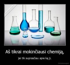 Aš tikrai mokinčiausi chemiją, - jei tik suprasčiau apie ką ji.