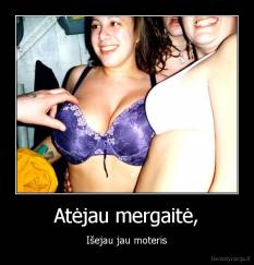 Atėjau mergaitė, - Išejau jau moteris