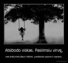 Atsibodo viskas. Pasiimsiu virvę, - rasiu kokią tvirtą šaką ir tebūnie...pasidarysiu supynes ir supsiuos.