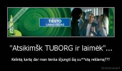 "Atsikimšk TUBORG ir laimėk"... - Kelintą kartą dar man tenka išjungti šią su**stą reklamą???