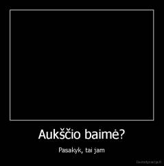 Aukščio baimė? - Pasakyk, tai jam