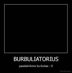 BURBULIATORIUS - pasidalinkime burbulais : D