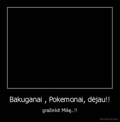 Bakuganai , Pokemonai, dėjau!! - gražinkit Mikę..!!