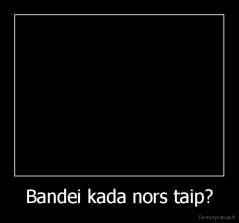 Bandei kada nors taip? - 