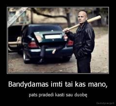 Bandydamas imti tai kas mano, - pats pradedi kasti sau duobę