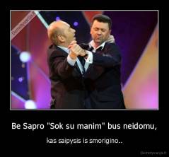 Be Sapro "Sok su manim" bus neidomu, - kas saipysis is smorigino..