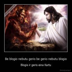 Be blogio nebutu gerio be gerio nebutu blogio - Blogis ir geris eina Kartu